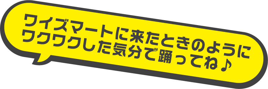 ワイズマートに来たときのようにワクワクした気分で踊ってね♪